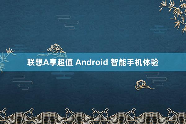 联想A享超值 Android 智能手机体验