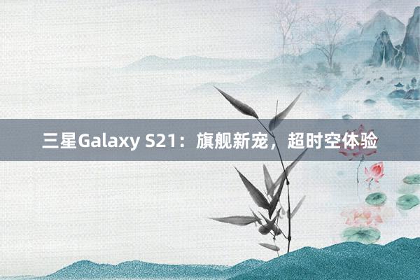 三星Galaxy S21：旗舰新宠，超时空体验