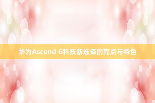 华为Ascend G科技新选择的亮点与特色